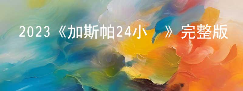 蔡欣諭的網絡影視資源,2023《加斯帕24小時》完整版電影/在線觀看/百度云-美劇天堂